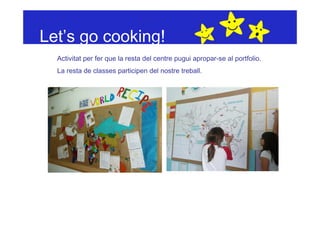 Let’s go cooking!
  Activitat per fer que la resta del centre pugui apropar-se al portfolio.
  La resta de classes participen del nostre treball.
 
