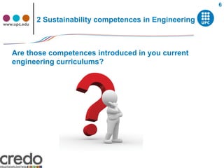 6


www.upc.edu
              2 Sustainability competences in Engineering



   Are those competences introduced in you current
   engineering curriculums?
 