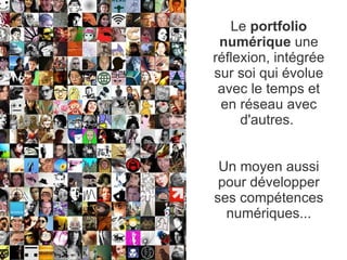 Le  portfolio numérique  une réflexion, intégrée sur soi qui évolue avec le temps et en réseau avec d'autres.  Un moyen aussi pour développer ses compétences numériques... 