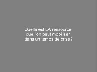 Quelle est LA ressource  que l'on peut mobiliser  dans un temps de crise? 