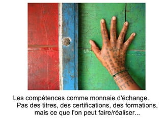 Les compétences comme monnaie d'échange. Pas des titres, des certifications, des formations, mais ce que l'on peut faire/réaliser... 