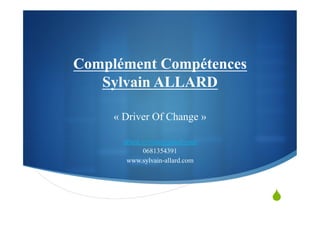 S
Complément Compétences
Sylvain ALLARD
« Driver Of Change »
allard.sylvain@gmail.com
0681354391
www.sylvain-allard.com
 