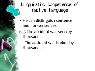 Li ngui st i c compet ence of
nat i ve l anguage
• He can distinguish sentence
and non-sentences.
e.g. The accident was seen by
thousands.
The accident was looked by
thousands.
*
 