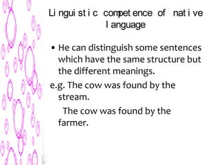 Li ngui st i c compet ence of nat i ve
l anguage
• He can distinguish some sentences
which have the same structure but
the different meanings.
e.g. The cow was found by the
stream.
The cow was found by the
farmer.
 