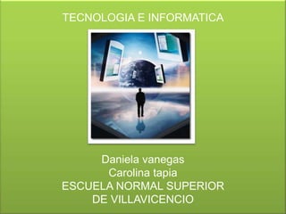 TECNOLOGIA E INFORMATICA




     Daniela vanegas
      Carolina tapia
ESCUELA NORMAL SUPERIOR
    DE VILLAVICENCIO
 