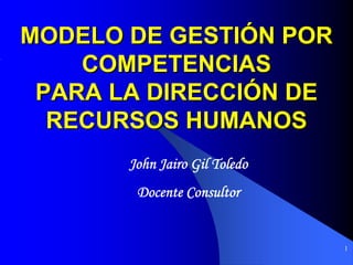 MODELO DE GESTIÓN POR
    COMPETENCIAS
 PARA LA DIRECCIÓN DE
  RECURSOS HUMANOS
       John Jairo Gil Toledo
        Docente Consultor


                               1
 