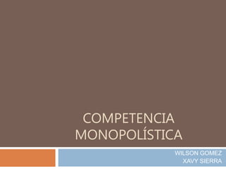 COMPETENCIA
MONOPOLÍSTICA
WILSON GOMEZ
XAVY SIERRA
 