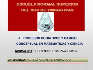  PROCESOS COGNITIVOS Y CAMBIO
CONCEPTUAL EN MATEMÁTICAS Y CIENCIA
NORMALISTA: HUGO ENRIQUE GARZA AHUMADA
 