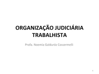 ORGANIZAÇÃO JUDICIÁRIA 
TRABALHISTA 
Profa. Noemia Galduróz Cossermelli 
1 
 