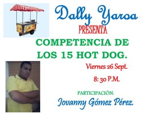 Dally Yaroa
PRESENTA
COMPETENCIA DE
LOS 15 HOT DOG.
Viernes 26 Sept.
8: 30 P.M.
PARTICIPACIÓN:
Jovanny Gómez Pérez.
 