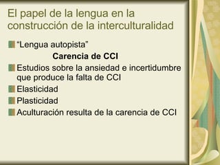 El papel de la lengua en la construcción de la interculturalidad “ Lengua autopista” Carencia de CCI Estudios sobre la ansiedad e incertidumbre que produce la falta de CCI Elasticidad  Plasticidad Aculturación resulta de la carencia de CCI 