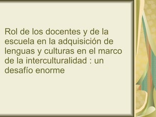 Rol de los docentes y de la escuela en la adquisición de lenguas y culturas en el marco de la interculturalidad : un desafío enorme 