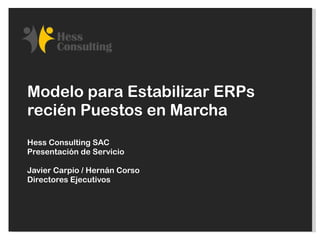Modelo para Estabilizar ERPs recién Puestos en Marcha Hess Consulting SAC Presentación de Servicio Javier Carpio / Hernán Corso Directores Ejecutivos 