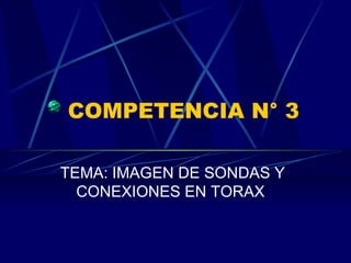 COMPETENCIA N° 3 TEMA: IMAGEN DE SONDAS Y CONEXIONES EN TORAX  