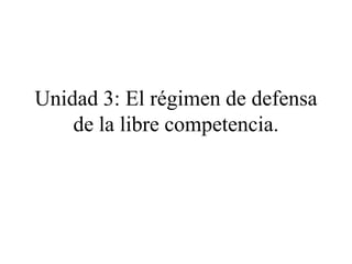 Unidad 3: El régimen de defensa
    de la libre competencia.
 