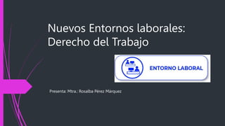 Nuevos Entornos laborales:
Derecho del Trabajo
Presenta: Mtra.: Rosalba Pérez Márquez
 