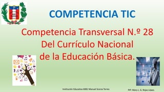 Institución Educativa 6081 Manuel Scorza Torres PIP: Mary L. G. Rojas López.
COMPETENCIA TIC
Competencia Transversal N.º 28
Del Currículo Nacional
de la Educación Básica.
 