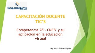 CAPACITACIÓN DOCENTE
TIC’S
Mg. Miky López Rodríguez
Competencia 28 - CNEB y su
aplicación en la educación
virtual
 