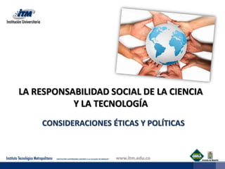LA RESPONSABILIDAD SOCIAL DE LA CIENCIA Y LA TECNOLOGÍA CONSIDERACIONES ÉTICAS Y POLÍTICAS 
