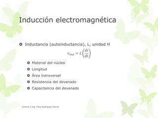 Inducción electromagnética

 Inductancia (autoinductancia), L, unidad H
𝑑𝑖
𝑣 𝑖𝑛𝑑 = 𝐿
𝑑𝑡
 Material del núcleo
 Longitud
 Área transversal

 Resistencia del devanado
 Capacitancia del devanado

Control 2 Ing. Fany Rodríguez García

 