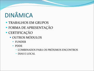 DINÂMICA TRABALHOS EM GRUPOS FORMA DE APRESENTAÇÃO CERTIFICAÇÃO OUTROS MÓDULOS FUNDEB PDDE COMBINADOS PARA OS PRÓXIMOS ENCONTROS DIAS E LOCAL 