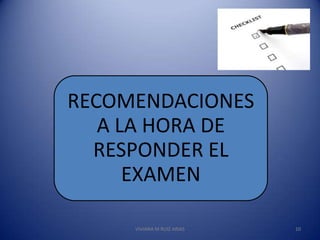 RECOMENDACIONES
   A LA HORA DE
  RESPONDER EL
      EXAMEN

     VIVIANA M RUIZ ARIAS   10
 