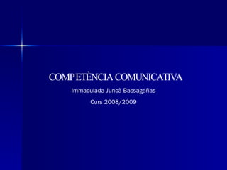 COMPETÈNCIA COMUNICATIVA Immaculada Juncà Bassagañas Curs 2008/2009 