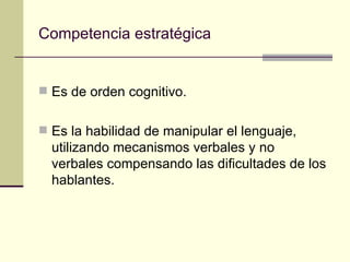Competencia estratégica


 Es de orden cognitivo.


 Es la habilidad de manipular el lenguaje,
  utilizando mecanismos verbales y no
  verbales compensando las dificultades de los
  hablantes.
 
