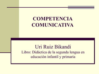COMPETENCIA
      COMUNICATIVA



        Uri Ruiz Bikandi
Libro: Didáctica de la segunda lengua en
      educación infantil y primaria
 