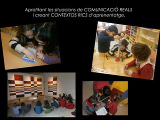 Aprofitant les situacions de COMUNICACIÓ REALS
   i creant CONTEXTOS RICS d’aprenentatge.
 