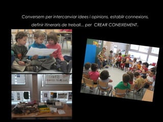 Conversem per intercanviar idees i opinions, establir connexions,
    definir itineraris de treball... per CREAR CONEIXEMENT .
 