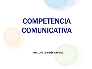 COMPETENCIA
COMUNICATIVA
Prof. Lilia Calderón Almerco
 