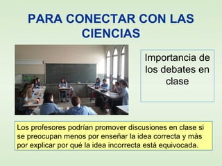 PARA CONECTAR CON LAS
CIENCIAS
Importancia de
los debates en
clase
Los profesores podrían promover discusiones en clase si
se preocupan menos por enseñar la idea correcta y más
por explicar por qué la idea incorrecta está equivocada.
 