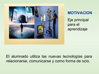 El alumnado utiliza las nuevas tecnologías para
relacionarse, comunicarse y como forma de ocio.
MOTIVACION
Eje principal
para el
aprendizaje
 
