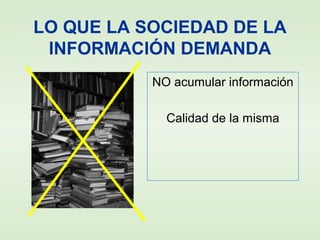 LO QUE LA SOCIEDAD DE LA
INFORMACIÓN DEMANDA
NO acumular información
Calidad de la misma
 