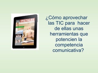 ¿Cómo aprovechar
las TIC para hacer
de ellas unas
herramientas que
potencien la
competencia
comunicativa?
 