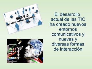 El desarrollo
actual de las TIC
ha creado nuevos
entornos
comunicativos y
nuevas y
diversas formas
de interacción
 