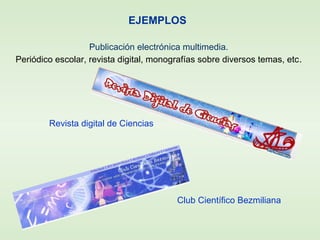 EJEMPLOS
Publicación electrónica multimedia.
Periódico escolar, revista digital, monografías sobre diversos temas, etc.
Revista digital de Ciencias
Club Científico Bezmiliana
 