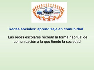 Redes sociales: aprendizaje en comunidad
Las redes escolares recrean la forma habitual de
comunicación a la que tiende la sociedad
 