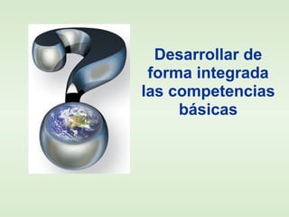Desarrollar de
forma integrada
las competencias
básicas
 