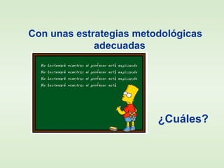 Con unas estrategias metodológicas
adecuadas
¿Cuáles?
 