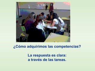 ¿Cómo adquirimos las competencias?
La respuesta es clara:
a través de las tareas.
 