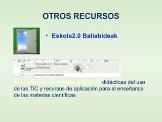 OTROS RECURSOS
• Eskola2.0 Baliabideak
Recopilación de buenas prácticas didácticas del uso
de las TIC y recursos de aplicación para al enseñanza
de las materias científicas
 