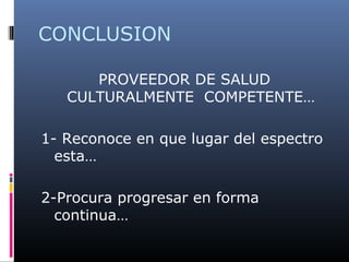 CONCLUSION
PROVEEDOR DE SALUD
CULTURALMENTE COMPETENTE…
1- Reconoce en que lugar del espectro
esta…
2-Procura progresar en forma
continua…
 