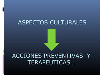 ASPECTOS CULTURALES
ACCIONES PREVENTIVAS Y
TERAPEUTICAS…
 