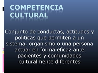 Conjunto de conductas, actitudes y
politicas que permiten a un
sistema, organismo o una persona
actuar en forma eficaz ante
pacientes y comunidades
culturalmente diferentes
 