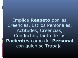 Implica Respeto por las
Creencias, Estilos Personales,
Actitudes, Creencias,
Conductas, tanto de los
Pacientes como del Personal
con quien se Trabaja
 