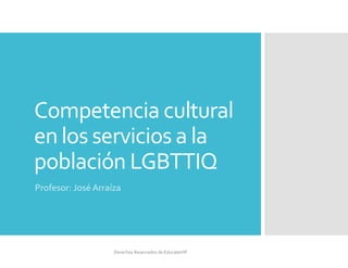Competencia cultural
en los servicios a la
población LGBTTIQ
Profesor: José Arraíza
Derechos Reservados de EducateVIP
 