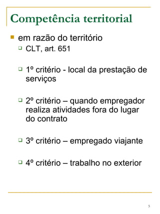Competência territorial em razão do território CLT, art. 651 1º critério - local da prestação de serviços 2º critério – quando empregador realiza atividades fora do lugar do contrato 3º critério – empregado viajante 4º critério – trabalho no exterior  