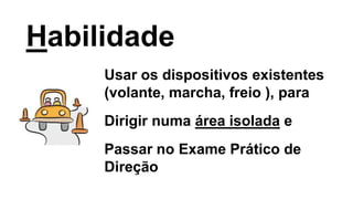Habilidade
Usar os dispositivos existentes
(volante, marcha, freio ), para
Dirigir numa área isolada e
Passar no Exame Prático de
Direção
 